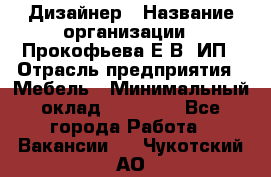 Дизайнер › Название организации ­ Прокофьева Е.В, ИП › Отрасль предприятия ­ Мебель › Минимальный оклад ­ 40 000 - Все города Работа » Вакансии   . Чукотский АО